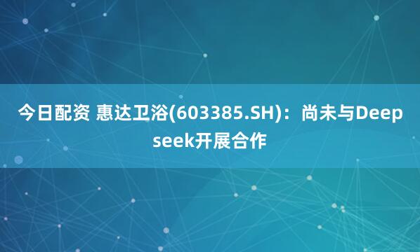 今日配资 惠达卫浴(603385.SH)：尚未与Deepseek开展合作
