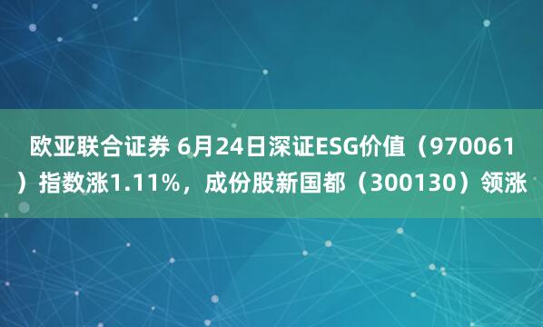 欧亚联合证券 6月24日深证ESG价值（970061）指数涨1.11%，成份股新国都（300130）领涨