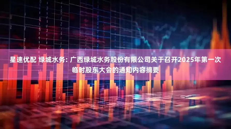 星速优配 绿城水务: 广西绿城水务股份有限公司关于召开2025年第一次临时股东大会的通知内容摘要
