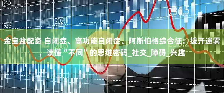 金宝盆配资 自闭症、高功能自闭症、阿斯伯格综合征：拨开迷雾，读懂“不同”的思维密码_社交_障碍_兴趣