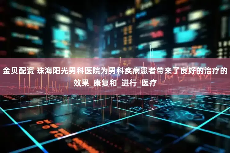 金贝配资 珠海阳光男科医院为男科疾病患者带来了良好的治疗的效果_康复和_进行_医疗
