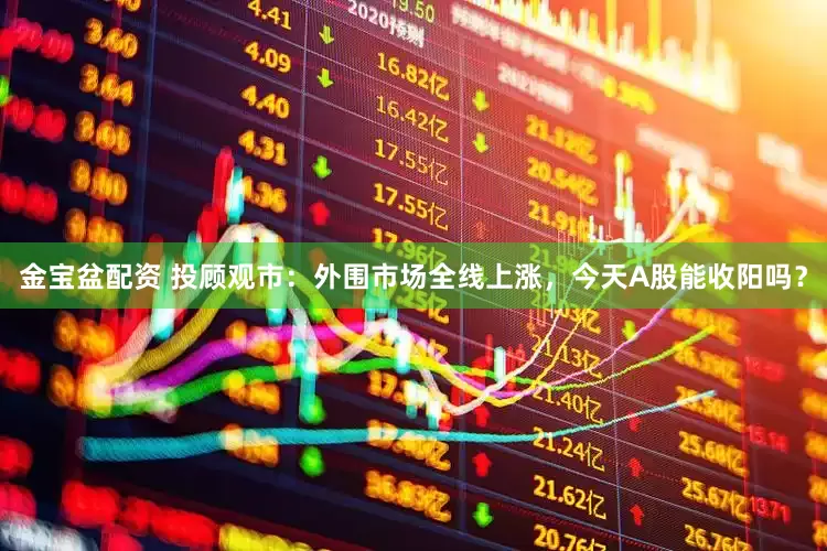 金宝盆配资 投顾观市：外围市场全线上涨，今天A股能收阳吗？