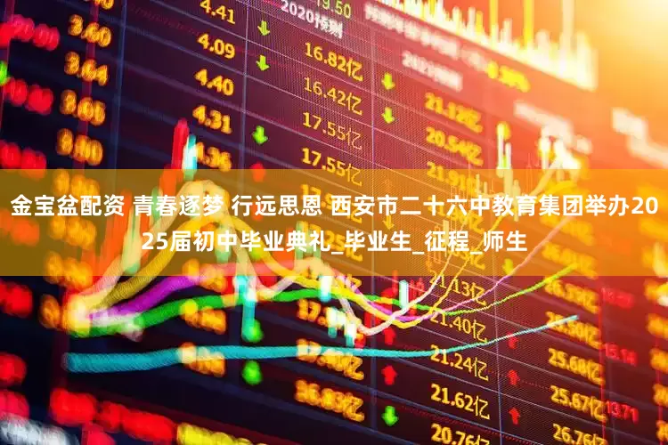 金宝盆配资 青春逐梦 行远思恩 西安市二十六中教育集团举办2025届初中毕业典礼_毕业生_征程_师生