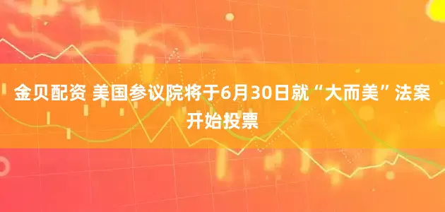 金贝配资 美国参议院将于6月30日就“大而美”法案开始投票
