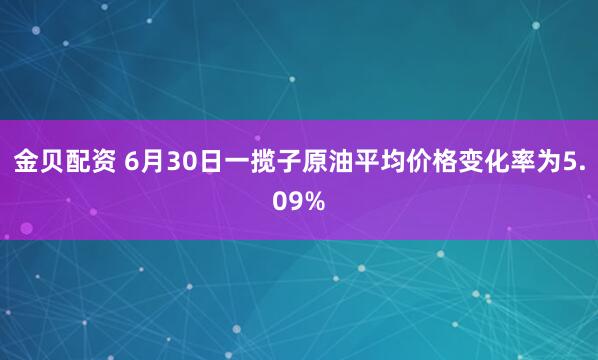 金贝配资 6月30日一揽子原油平均价格变化率为5.09%