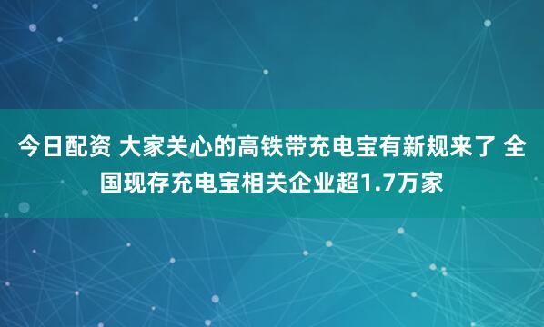 今日配资 大家关心的高铁带充电宝有新规来了 全国现存充电宝相关企业超1.7万家