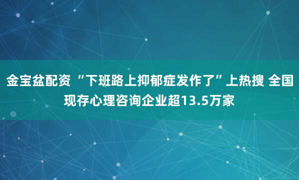 金宝盆配资 “下班路上抑郁症发作了”上热搜 全国现存心理咨询企业超13.5万家