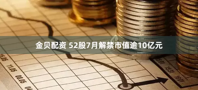 金贝配资 52股7月解禁市值逾10亿元