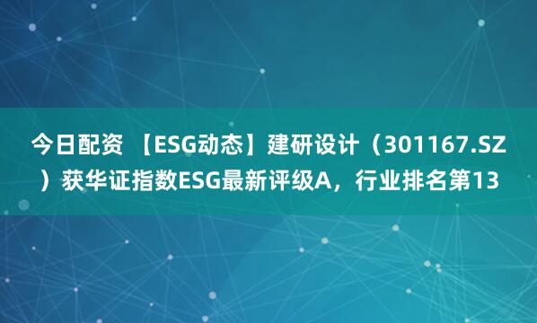 今日配资 【ESG动态】建研设计（301167.SZ）获华证指数ESG最新评级A，行业排名第13