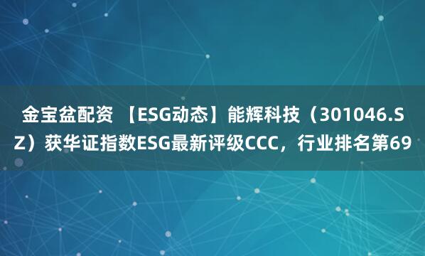金宝盆配资 【ESG动态】能辉科技（301046.SZ）获华证指数ESG最新评级CCC，行业排名第69