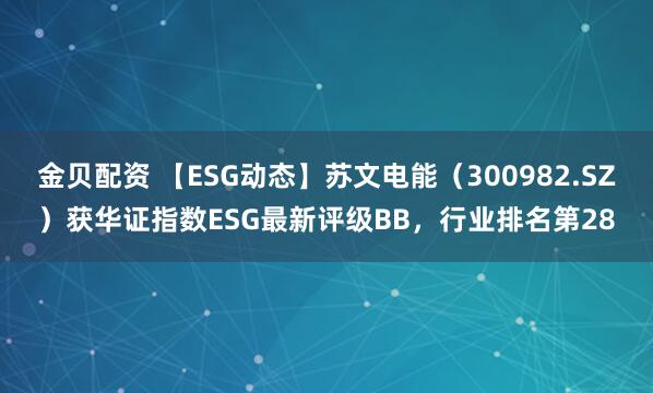 金贝配资 【ESG动态】苏文电能（300982.SZ）获华证指数ESG最新评级BB，行业排名第28