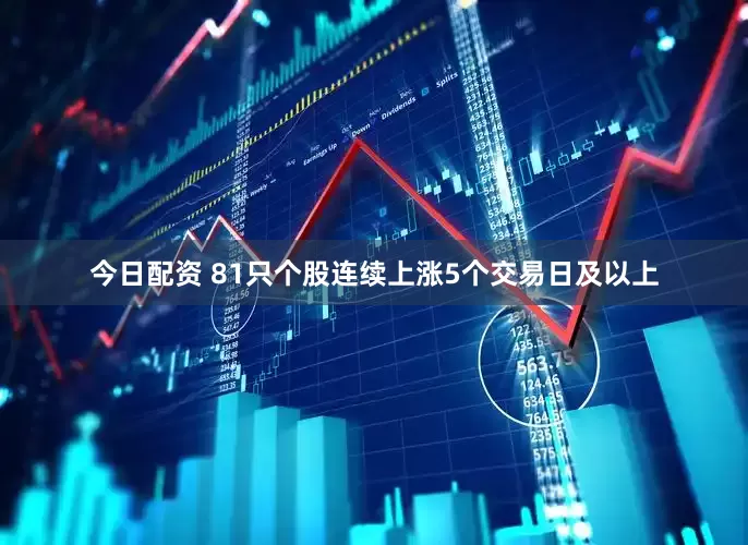 今日配资 81只个股连续上涨5个交易日及以上