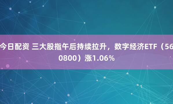 今日配资 三大股指午后持续拉升，数字经济ETF（560800）涨1.06%