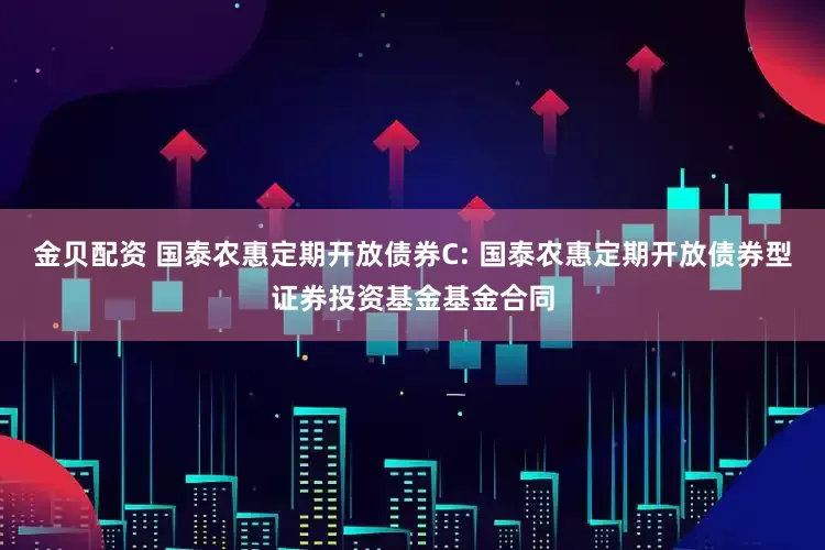 金贝配资 国泰农惠定期开放债券C: 国泰农惠定期开放债券型证券投资基金基金合同