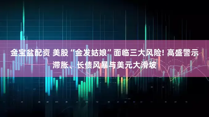 金宝盆配资 美股“金发姑娘”面临三大风险! 高盛警示滞胀、长债风暴与美元大滑坡