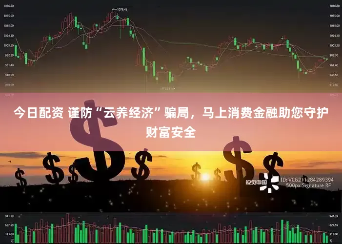 今日配资 谨防“云养经济”骗局，马上消费金融助您守护财富安全