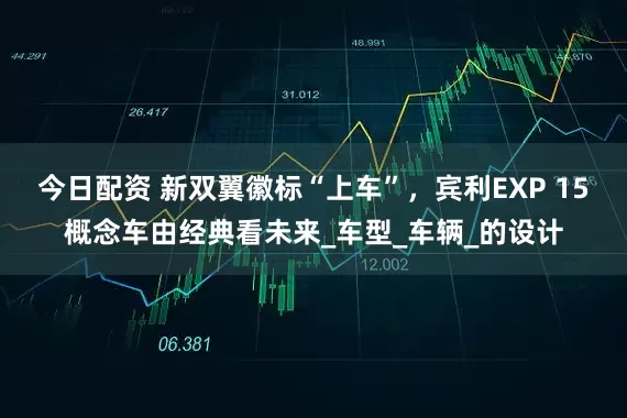 今日配资 新双翼徽标“上车”，宾利EXP 15概念车由经典看未来_车型_车辆_的设计