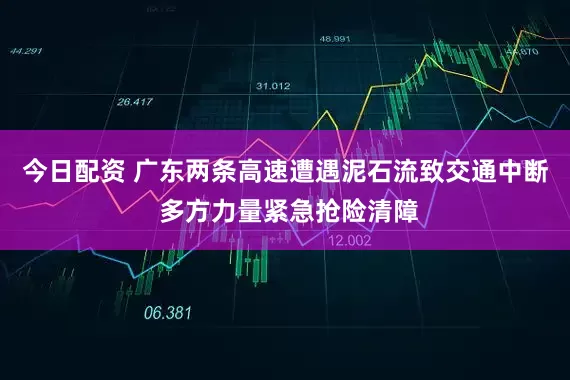 今日配资 广东两条高速遭遇泥石流致交通中断 多方力量紧急抢险清障