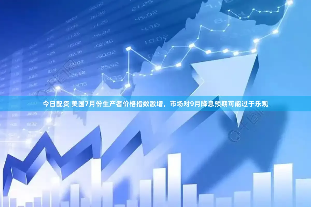 今日配资 美国7月份生产者价格指数激增，市场对9月降息预期可能过于乐观
