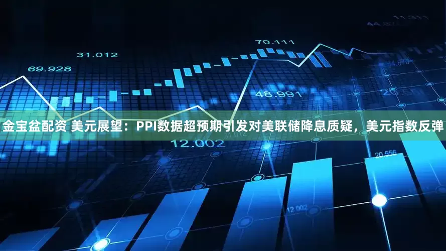 金宝盆配资 美元展望：PPI数据超预期引发对美联储降息质疑，美元指数反弹