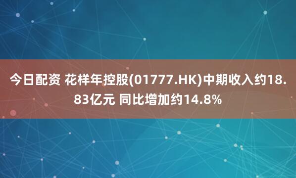 今日配资 花样年控股(01777.HK)中期收入约18.83亿元 同比增加约14.8%