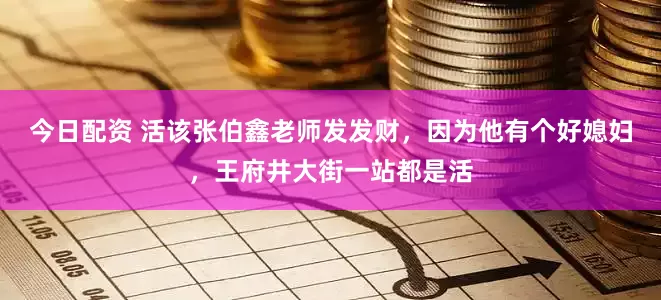 今日配资 活该张伯鑫老师发发财，因为他有个好媳妇，王府井大街一站都是活