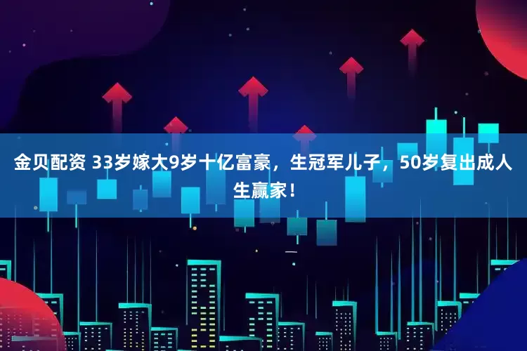 金贝配资 33岁嫁大9岁十亿富豪，生冠军儿子，50岁复出成人生赢家！