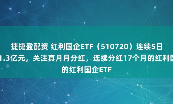 捷捷盈配资 红利国企ETF（510720）连续5日吸金超1.3亿元，关注真月月分红，连续分红17个月的红利国企ETF