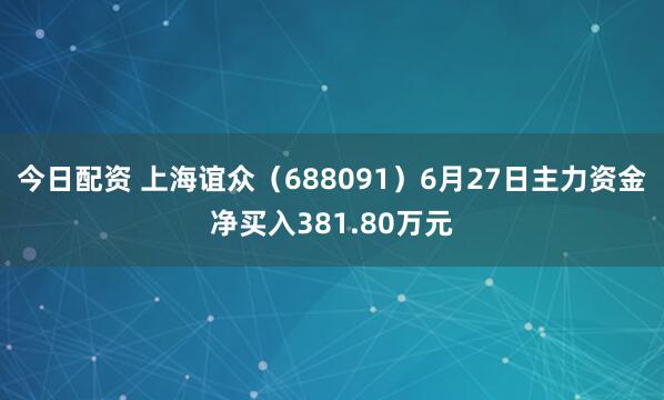 今日配资 上海谊众（688091）6月27日主力资金净买入381.80万元