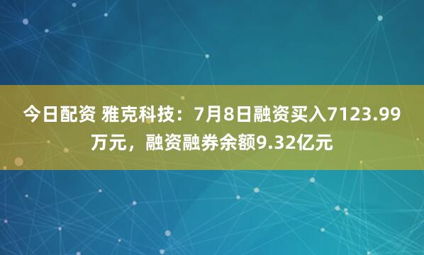 今日配资 雅克科技：7月8日融资买入7123.99万元，融资融券余额9.32亿元