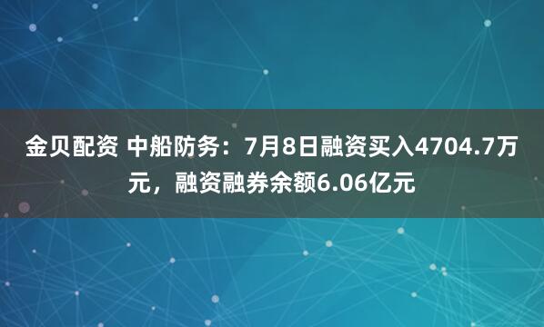金贝配资 中船防务：7月8日融资买入4704.7万元，融资融券余额6.06亿元