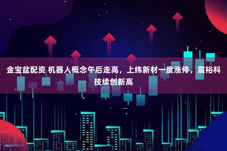 金宝盆配资 机器人概念午后走高，上纬新材一度涨停，震裕科技续创新高