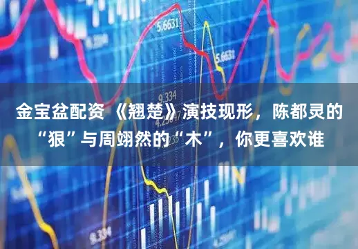 金宝盆配资 《翘楚》演技现形，陈都灵的“狠”与周翊然的“木”，你更喜欢谁