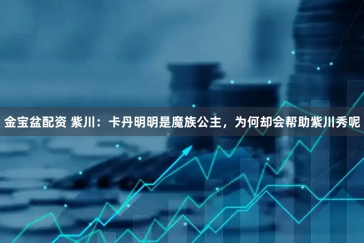 金宝盆配资 紫川：卡丹明明是魔族公主，为何却会帮助紫川秀呢
