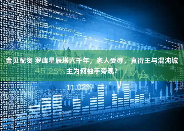 金贝配资 罗峰星辰塔六千年，家人受辱，真衍王与混沌城主为何袖手旁观？