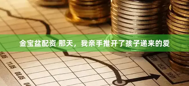 金宝盆配资 那天，我亲手推开了孩子递来的爱