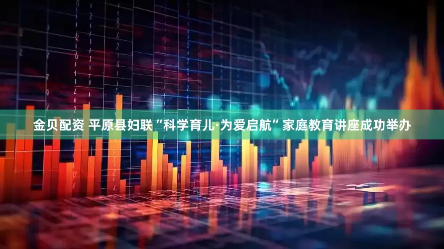 金贝配资 平原县妇联“科学育儿·为爱启航”家庭教育讲座成功举办