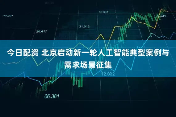 今日配资 北京启动新一轮人工智能典型案例与需求场景征集