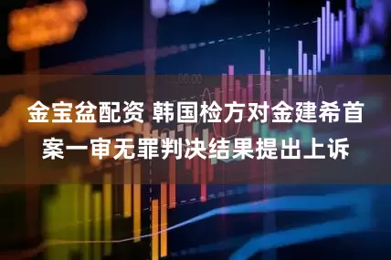 金宝盆配资 韩国检方对金建希首案一审无罪判决结果提出上诉