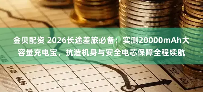 金贝配资 2026长途差旅必备：实测20000mAh大容量充电宝，抗造机身与安全电芯保障全程续航