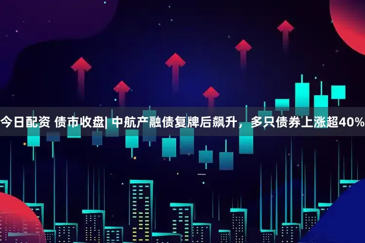 今日配资 债市收盘| 中航产融债复牌后飙升，多只债券上涨超40%