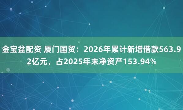 金宝盆配资 厦门国贸：2026年累计新增借款563.92亿元，占2025年末净资产153.94%