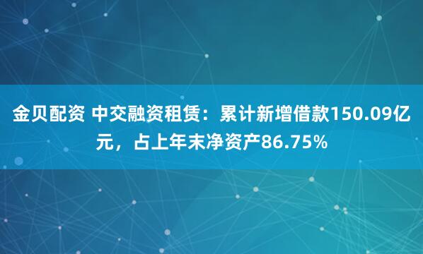 金贝配资 中交融资租赁：累计新增借款150.09亿元，占上年末净资产86.75%
