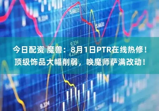今日配资 魔兽：8月1日PTR在线热修！顶级饰品大幅削弱，唤魔师萨满改动！