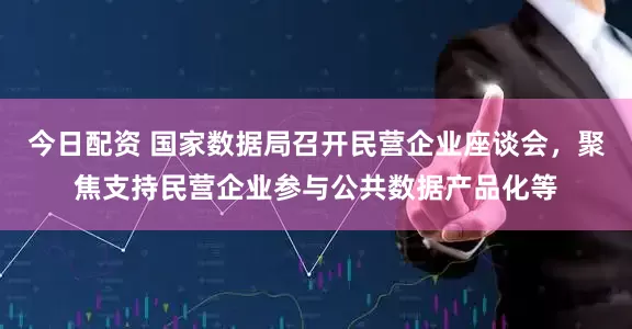 今日配资 国家数据局召开民营企业座谈会，聚焦支持民营企业参与公共数据产品化等