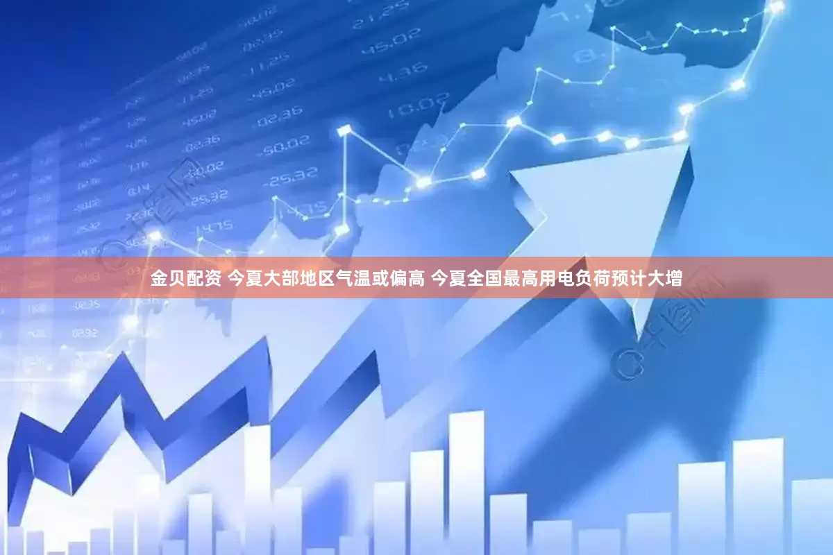 金贝配资 今夏大部地区气温或偏高 今夏全国最高用电负荷预计大增